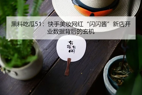 黑料吃瓜51：快手美妆网红“闪闪酱”新店开业数据背后的玄机